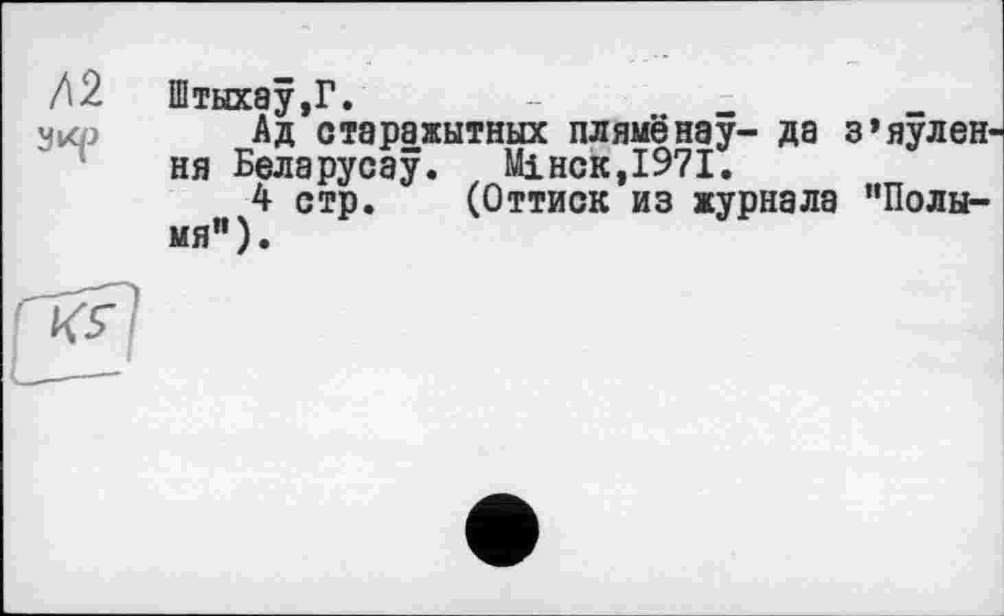 ﻿/\% Штыхау,Г.
чкр Ад старажытных плямёнау- да з’яулен ня Беларусау. Мінск,І97І.
4 стр. (Оттиск из журнала "Полымя").